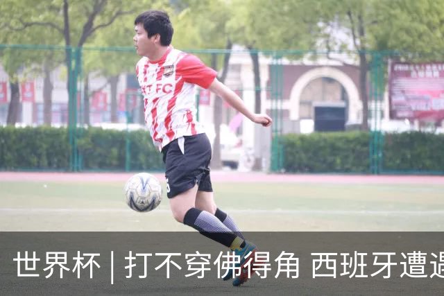 世界杯 | 打不穿佛得角 西班牙遭遇“系统局”?