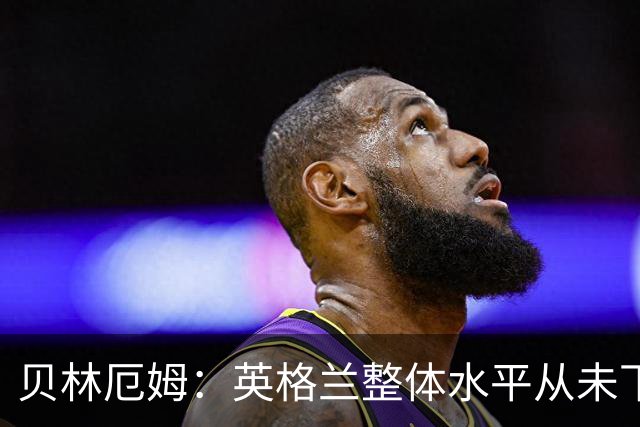 贝林厄姆：英格兰整体水平从未下滑过，我非常欣赏摩根·罗杰斯